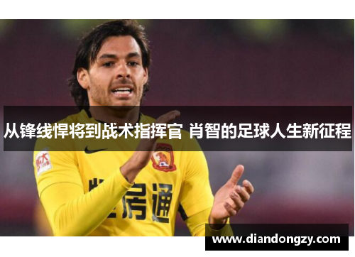 从锋线悍将到战术指挥官 肖智的足球人生新征程
