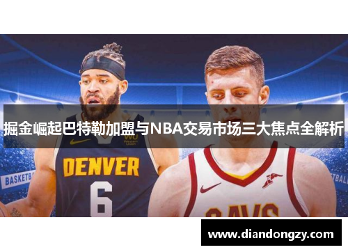掘金崛起巴特勒加盟与NBA交易市场三大焦点全解析
