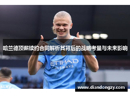 哈兰德顶薪续约合同解析其背后的战略考量与未来影响