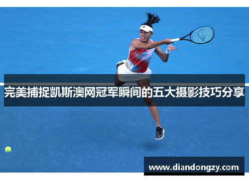 完美捕捉凯斯澳网冠军瞬间的五大摄影技巧分享