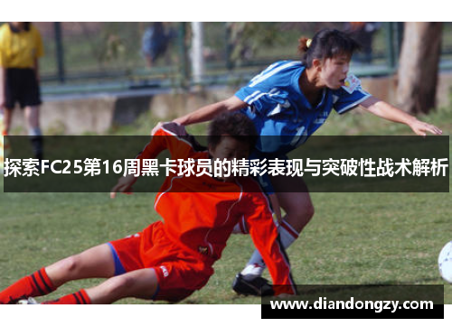 探索FC25第16周黑卡球员的精彩表现与突破性战术解析