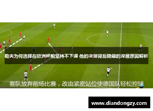 勒夫为何选择在欧洲杯前坚持不下课 他的决策背后隐藏的深层原因解析