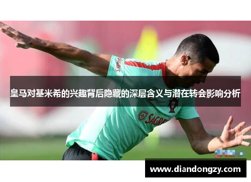 皇马对基米希的兴趣背后隐藏的深层含义与潜在转会影响分析