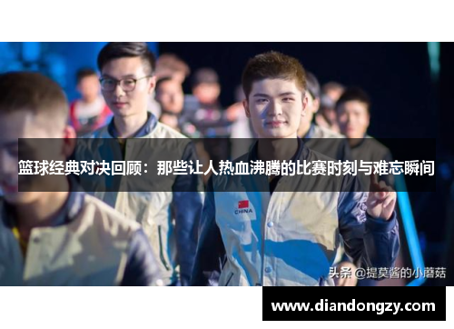 篮球经典对决回顾：那些让人热血沸腾的比赛时刻与难忘瞬间