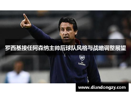 罗西基接任阿森纳主帅后球队风格与战略调整展望