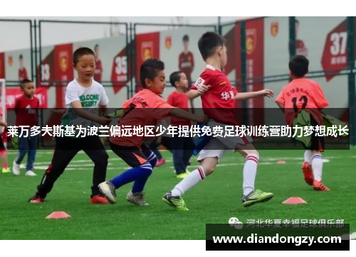 莱万多夫斯基为波兰偏远地区少年提供免费足球训练营助力梦想成长