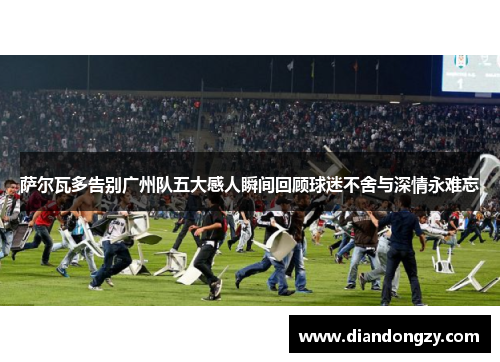萨尔瓦多告别广州队五大感人瞬间回顾球迷不舍与深情永难忘 萨尔瓦多告别广州队五大感人瞬间回顾球迷不舍与深情永难忘