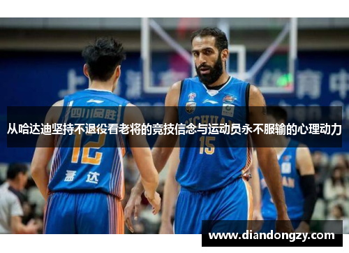 从哈达迪坚持不退役看老将的竞技信念与运动员永不服输的心理动力
