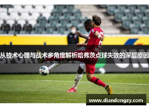 从技术心理与战术多角度解析哈弗茨点球失效的深层原因