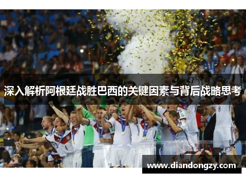 深入解析阿根廷战胜巴西的关键因素与背后战略思考