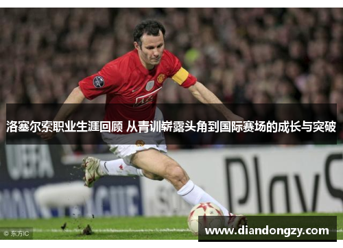 洛塞尔索职业生涯回顾 从青训崭露头角到国际赛场的成长与突破