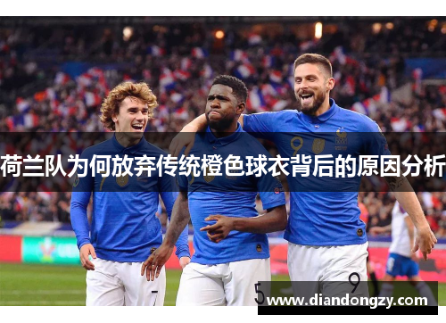 荷兰队为何放弃传统橙色球衣背后的原因分析 荷兰队为何放弃传统橙色球衣背后的原因分析