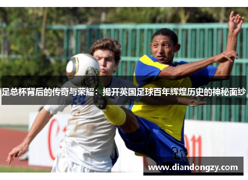 足总杯背后的传奇与荣耀：揭开英国足球百年辉煌历史的神秘面纱