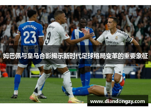 姆巴佩与皇马合影揭示新时代足球格局变革的重要象征