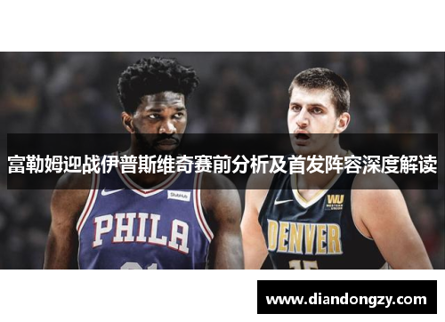 富勒姆迎战伊普斯维奇赛前分析及首发阵容深度解读