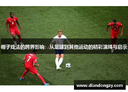 帽子戏法的跨界影响：从足球到其他运动的精彩演绎与启示