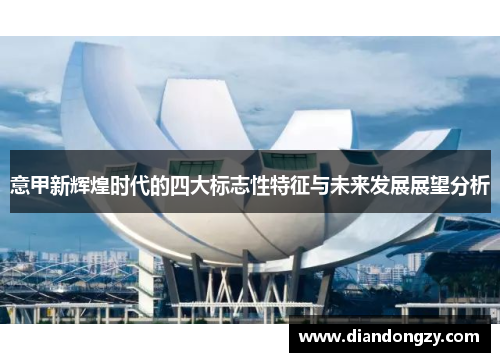 意甲新辉煌时代的四大标志性特征与未来发展展望分析 意甲新辉煌时代的四大标志性特征与未来发展展望分析