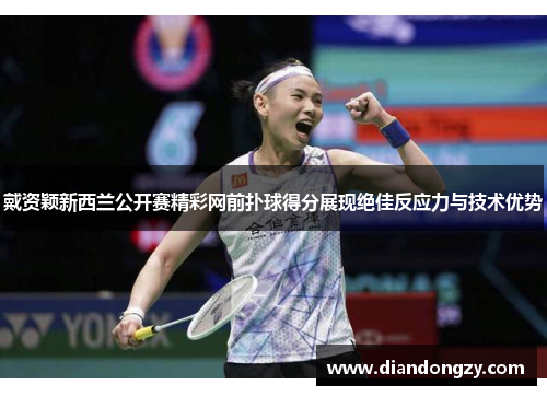 戴资颖新西兰公开赛精彩网前扑球得分展现绝佳反应力与技术优势
