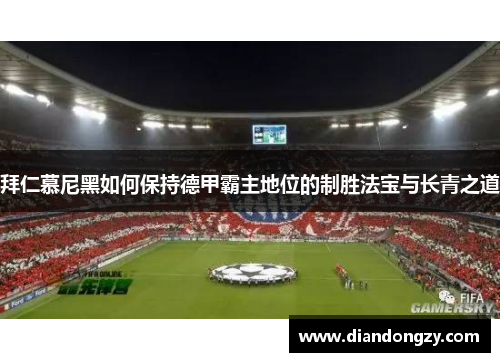 拜仁慕尼黑如何保持德甲霸主地位的制胜法宝与长青之道