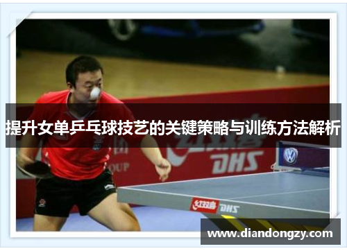 提升女单乒乓球技艺的关键策略与训练方法解析