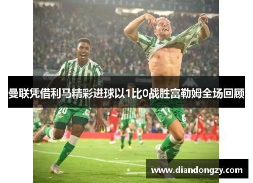 曼联凭借利马精彩进球以1比0战胜富勒姆全场回顾
