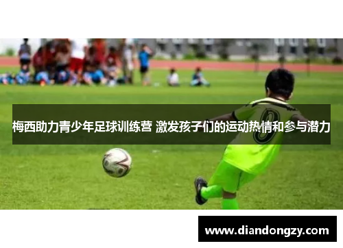 梅西助力青少年足球训练营 激发孩子们的运动热情和参与潜力